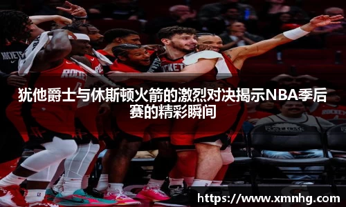 犹他爵士与休斯顿火箭的激烈对决揭示NBA季后赛的精彩瞬间