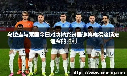 乌拉圭与泰国今日对决精彩纷呈谁将赢得这场友谊赛的胜利